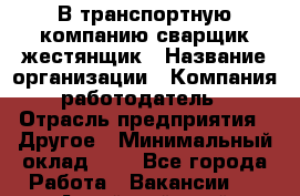 В транспортную компанию сварщик жестянщик › Название организации ­ Компания-работодатель › Отрасль предприятия ­ Другое › Минимальный оклад ­ 1 - Все города Работа » Вакансии   . Алтайский край,Славгород г.